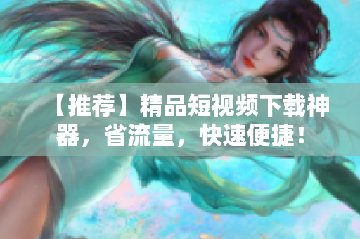 【推荐】精品短视频下载神器，省流量，快速便捷！