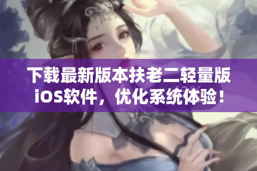 下载最新版本扶老二轻量版iOS软件，优化系统体验！