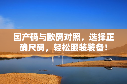 国产码与欧码对照，选择正确尺码，轻松服装装备！