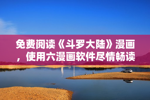 免费阅读《斗罗大陆》漫画，使用六漫画软件尽情畅读！