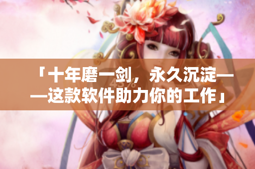 「十年磨一剑，永久沉淀——这款软件助力你的工作」