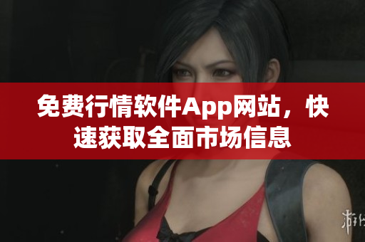 免费行情软件App网站，快速获取全面市场信息
