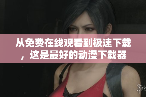 从免费在线观看到极速下载，这是最好的动漫下载器