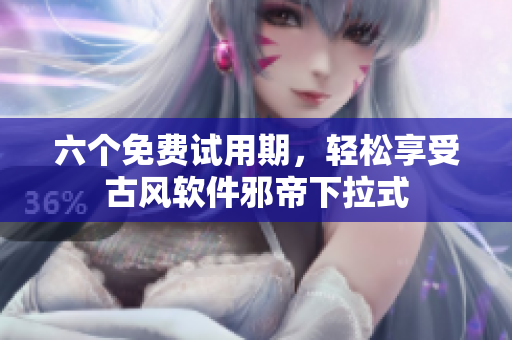 六个免费试用期，轻松享受古风软件邪帝下拉式