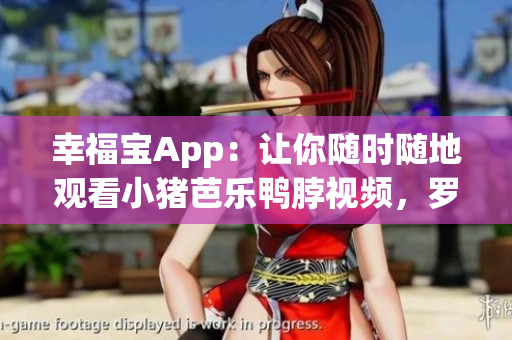 幸福宝App：让你随时随地观看小猪芭乐鸭脖视频，罗志祥亲自推荐