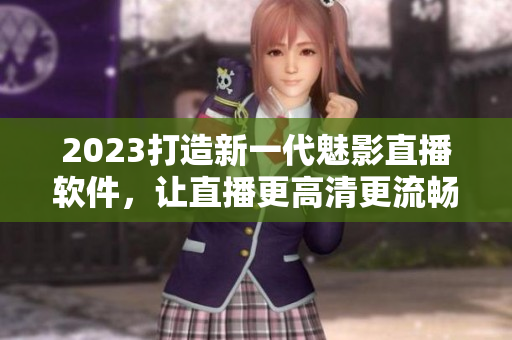 2023打造新一代魅影直播软件，让直播更高清更流畅