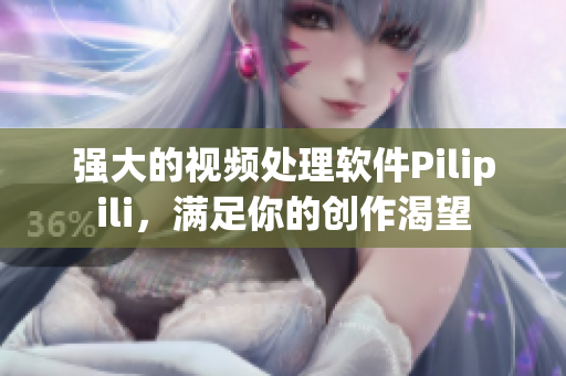 强大的视频处理软件Pilipili，满足你的创作渴望