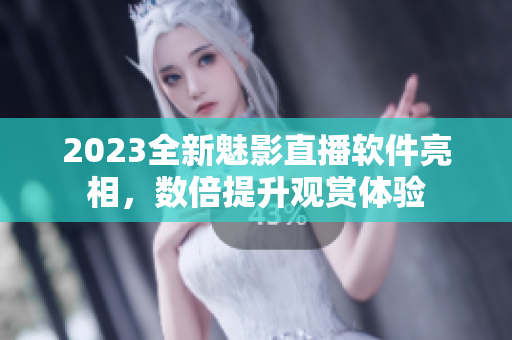 2023全新魅影直播软件亮相，数倍提升观赏体验