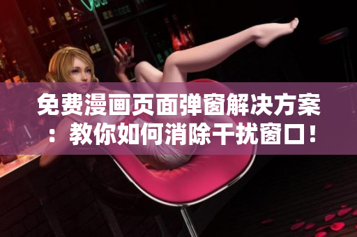 免费漫画页面弹窗解决方案：教你如何消除干扰窗口！