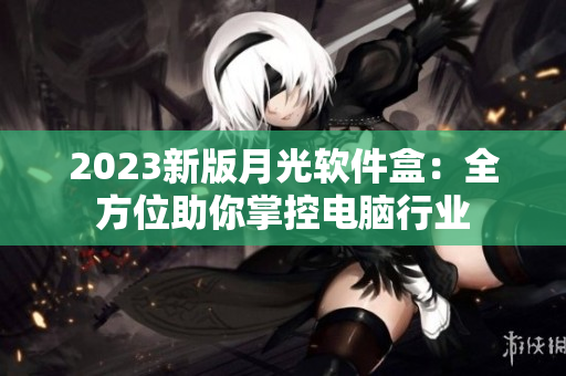 2023新版月光软件盒：全方位助你掌控电脑行业