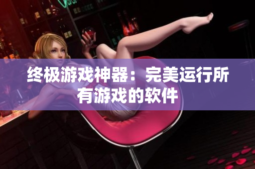 终极游戏神器：完美运行所有游戏的软件
