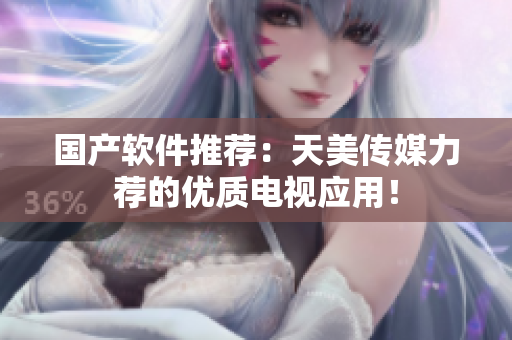 国产软件推荐：天美传媒力荐的优质电视应用！