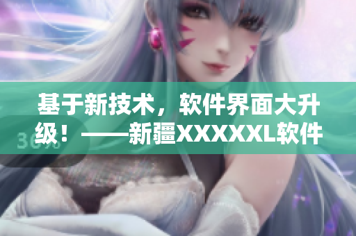 基于新技术，软件界面大升级！——新疆XXXXXL软件体验分享