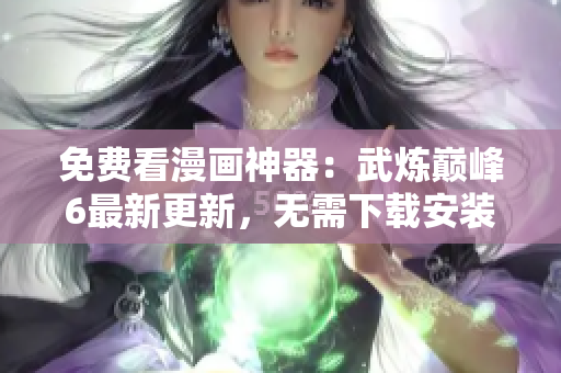 免费看漫画神器：武炼巅峰6最新更新，无需下载安装！