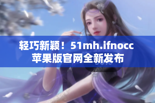 轻巧新颖！51mh.ifnocc 苹果版官网全新发布