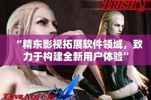“精东影视拓展软件领域，致力于构建全新用户体验”