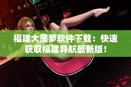 福建大菠萝软件下载：快速获取福建导航最新版！