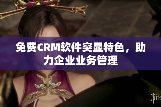 免费CRM软件突显特色，助力企业业务管理