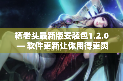糟老头最新版安装包1.2.0 — 软件更新让你用得更爽！