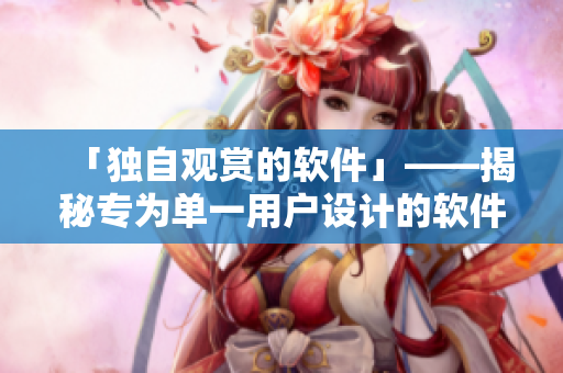 「独自观赏的软件」——揭秘专为单一用户设计的软件诱人之处
