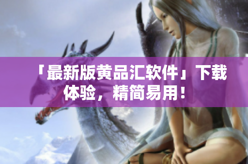「最新版黄品汇软件」下载体验，精简易用！