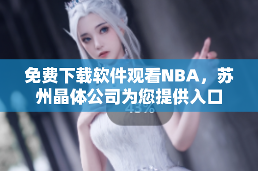 免费下载软件观看NBA，苏州晶体公司为您提供入口