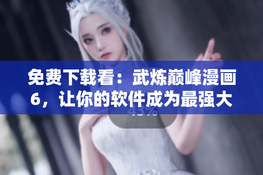 免费下载看：武炼巅峰漫画6，让你的软件成为最强大的阅读器！