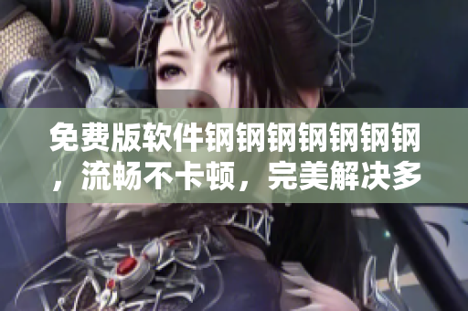 免费版软件钢钢钢钢钢钢钢，流畅不卡顿，完美解决多余水流问题
