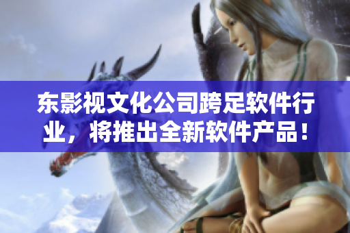 东影视文化公司跨足软件行业，将推出全新软件产品！