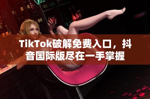 TikTok破解免费入口，抖音国际版尽在一手掌握