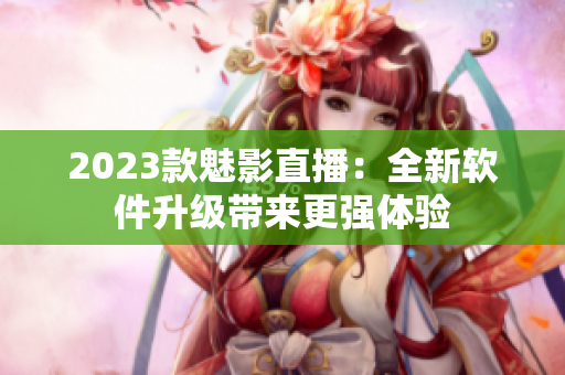 2023款魅影直播：全新软件升级带来更强体验