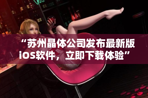 “苏州晶体公司发布最新版iOS软件，立即下载体验”