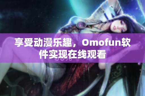 享受动漫乐趣，Omofun软件实现在线观看