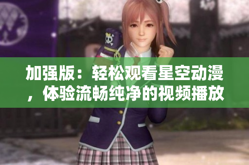 加强版：轻松观看星空动漫，体验流畅纯净的视频播放
