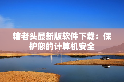 糟老头最新版软件下载：保护您的计算机安全