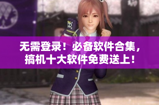 无需登录！必备软件合集，搞机十大软件免费送上！