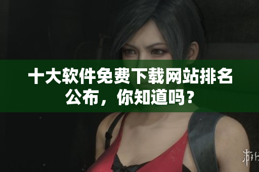 十大软件免费下载网站排名公布，你知道吗？