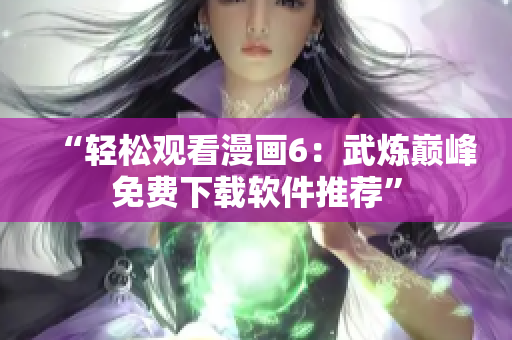 “轻松观看漫画6：武炼巅峰免费下载软件推荐”