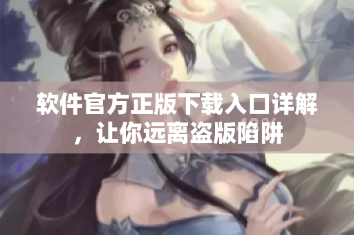 软件官方正版下载入口详解，让你远离盗版陷阱