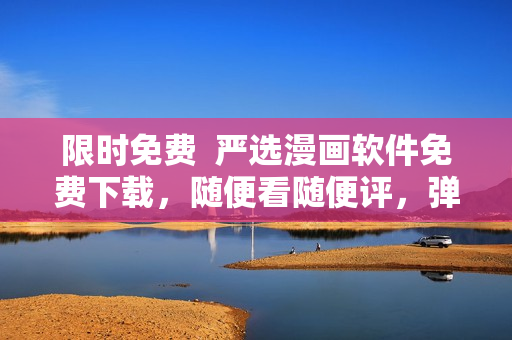 限时免费  严选漫画软件免费下载，随便看随便评，弹幕互动等你来！