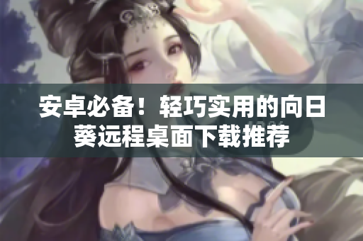 安卓必备！轻巧实用的向日葵远程桌面下载推荐