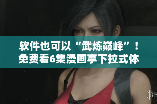 软件也可以“武炼巅峰”！免费看6集漫画享下拉式体验