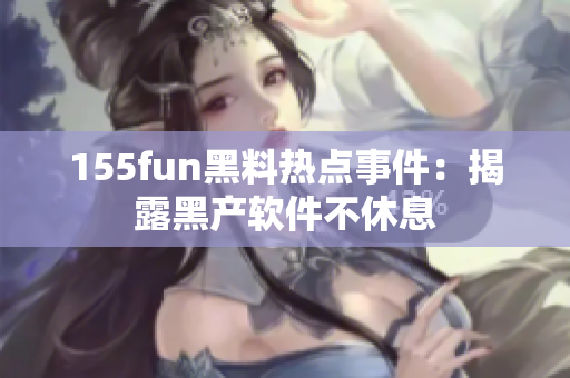 155fun黑料热点事件：揭露黑产软件不休息