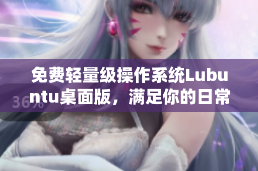 免费轻量级操作系统Lubuntu桌面版，满足你的日常需求！