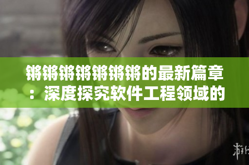 锵锵锵锵锵锵锵的最新篇章：深度探究软件工程领域的前沿话题