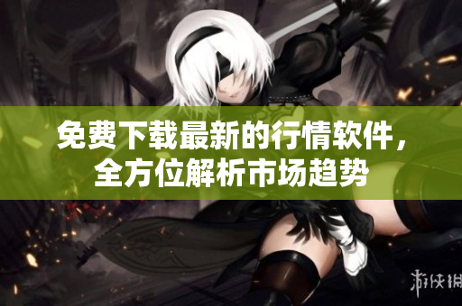 免费下载最新的行情软件，全方位解析市场趋势