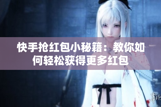 快手抢红包小秘籍：教你如何轻松获得更多红包