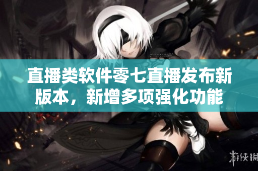 直播类软件零七直播发布新版本，新增多项强化功能