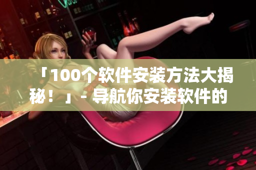 「100个软件安装方法大揭秘！」- 导航你安装软件的正确姿势