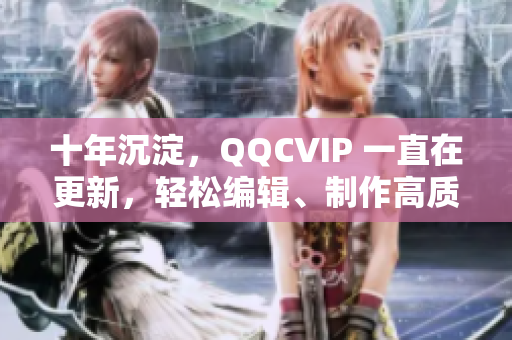 十年沉淀，QQCVIP 一直在更新，轻松编辑、制作高质量视频。